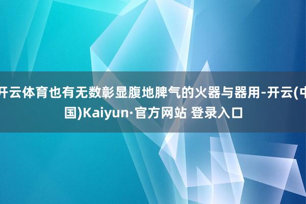 开云体育也有无数彰显腹地脾气的火器与器用-开云(中国)Kaiyun·官方网站 登录入口