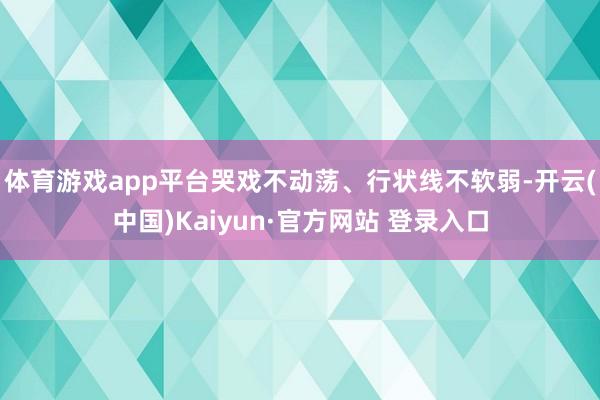 体育游戏app平台哭戏不动荡、行状线不软弱-开云(中国)Kaiyun·官方网站 登录入口