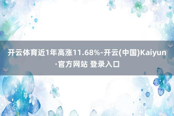 开云体育近1年高涨11.68%-开云(中国)Kaiyun·官方网站 登录入口