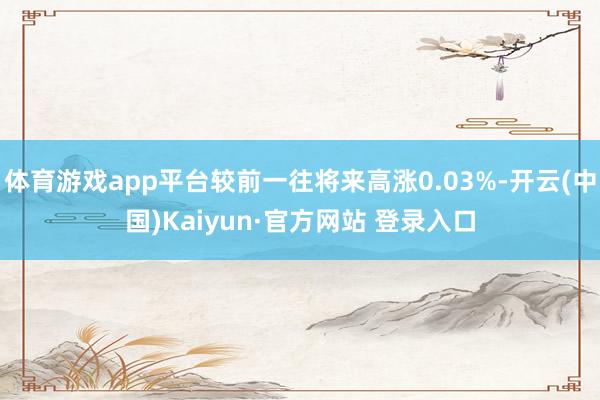 体育游戏app平台较前一往将来高涨0.03%-开云(中国)Kaiyun·官方网站 登录入口