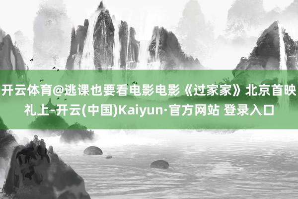 开云体育 @逃课也要看电影 电影《过家家》北京首映礼上-开云(中国)Kaiyun·官方网站 登录入口