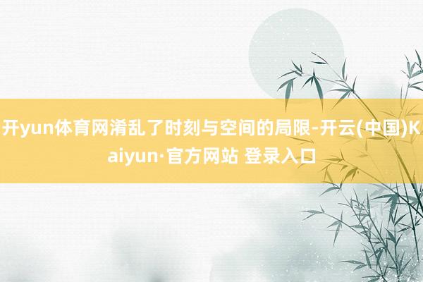 开yun体育网淆乱了时刻与空间的局限-开云(中国)Kaiyun·官方网站 登录入口