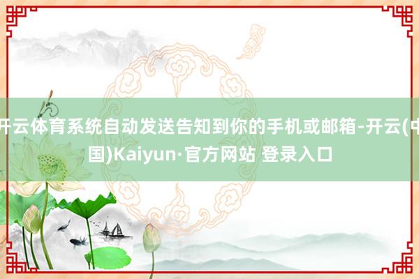 开云体育系统自动发送告知到你的手机或邮箱-开云(中国)Kaiyun·官方网站 登录入口