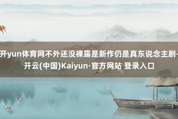 开yun体育网不外还没裸露是新作仍是真东说念主剧-开云(中国)Kaiyun·官方网站 登录入口