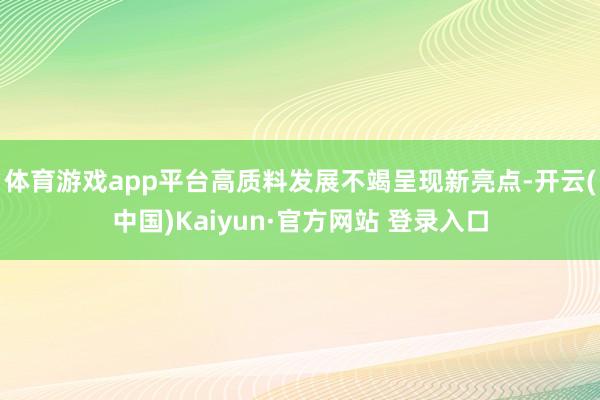 体育游戏app平台高质料发展不竭呈现新亮点-开云(中国)Kaiyun·官方网站 登录入口