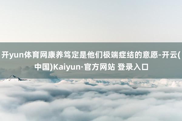 开yun体育网康养笃定是他们极端症结的意愿-开云(中国)Kaiyun·官方网站 登录入口