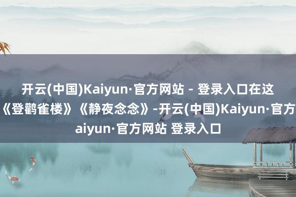 开云(中国)Kaiyun·官方网站 - 登录入口在这里亲指摹出了《登鹳雀楼》《静夜念念》-开云(中国)Kaiyun·官方网站 登录入口
