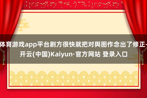 体育游戏app平台剧方很快就把对舆图作念出了修正-开云(中国)Kaiyun·官方网站 登录入口