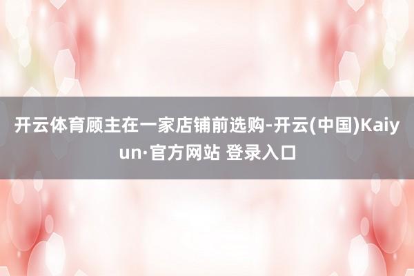 开云体育顾主在一家店铺前选购-开云(中国)Kaiyun·官方网站 登录入口