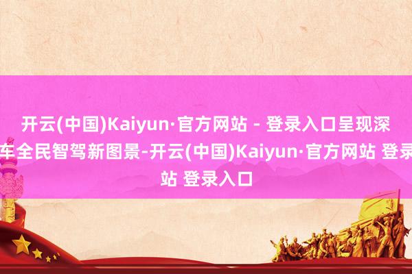开云(中国)Kaiyun·官方网站 - 登录入口呈现深蓝汽车全民智驾新图景-开云(中国)Kaiyun·官方网站 登录入口