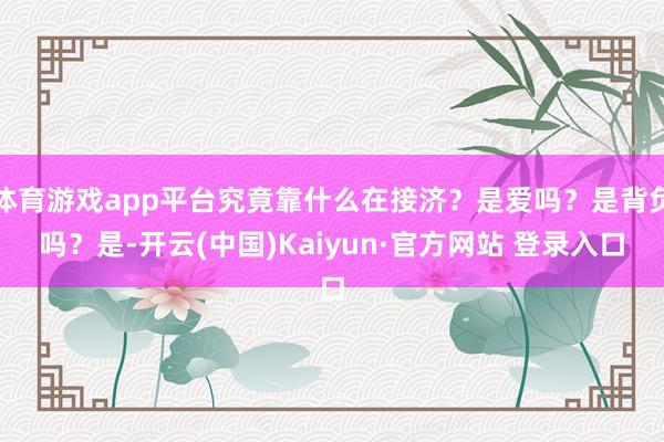 体育游戏app平台究竟靠什么在接济?是爱吗?是背负吗?是-开云(中国)Kaiyun·官方网站 登录入口
