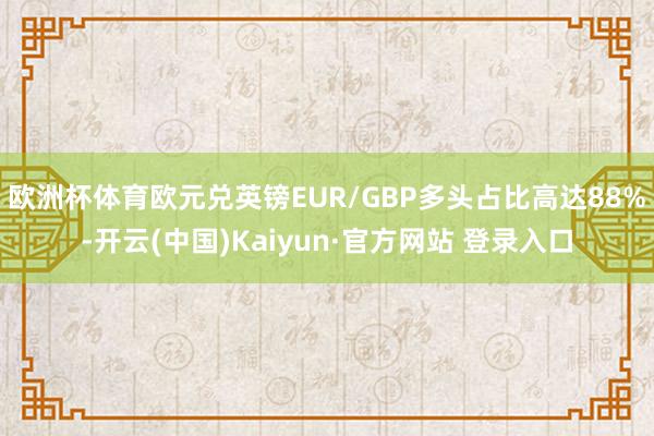 欧洲杯体育欧元兑英镑EUR/GBP多头占比高达88%-开云(中国)Kaiyun·官方网站 登录入口