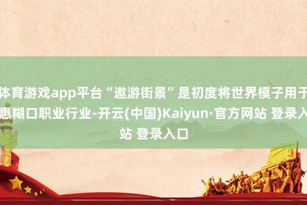 体育游戏app平台“遨游街景”是初度将世界模子用于普惠糊口职业行业-开云(中国)Kaiyun·官方网站 登录入口
