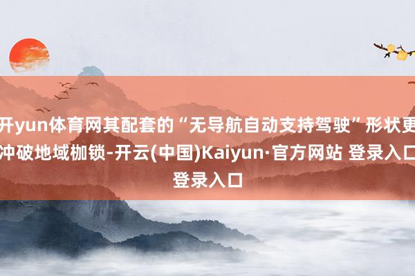 开yun体育网其配套的“无导航自动支持驾驶”形状更冲破地域枷锁-开云(中国)Kaiyun·官方网站 登录入口