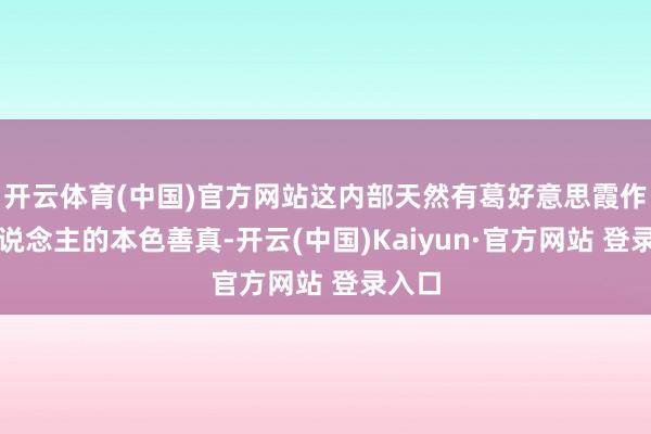 开云体育(中国)官方网站这内部天然有葛好意思霞作念东说念主的本色善真-开云(中国)Kaiyun·官方网站 登录入口