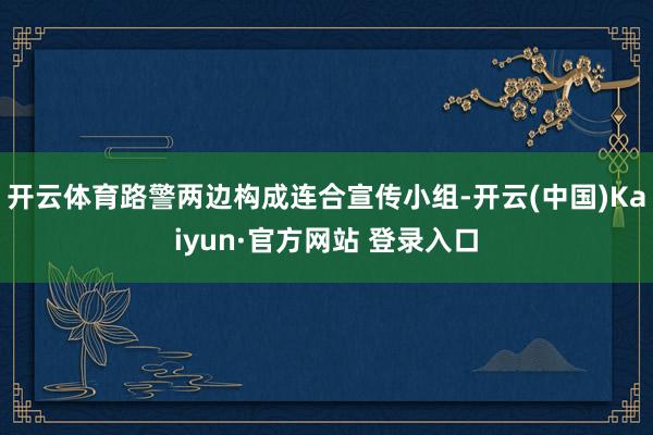 开云体育路警两边构成连合宣传小组-开云(中国)Kaiyun·官方网站 登录入口