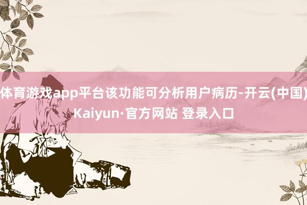 体育游戏app平台该功能可分析用户病历-开云(中国)Kaiyun·官方网站 登录入口
