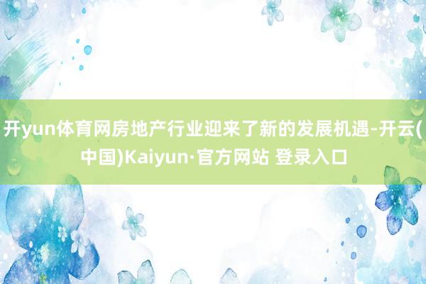 开yun体育网房地产行业迎来了新的发展机遇-开云(中国)Kaiyun·官方网站 登录入口