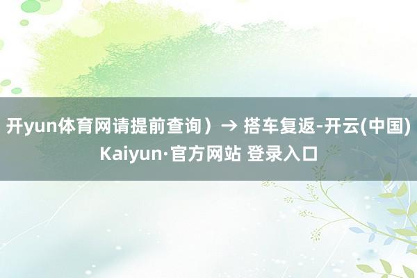 开yun体育网请提前查询)→ 搭车复返-开云(中国)Kaiyun·官方网站 登录入口
