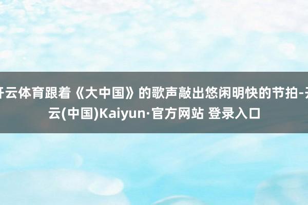 开云体育跟着《大中国》的歌声敲出悠闲明快的节拍-开云(中国)Kaiyun·官方网站 登录入口