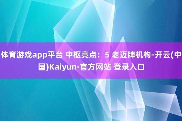 体育游戏app平台 中枢亮点：5 老迈牌机构-开云(中国)Kaiyun·官方网站 登录入口