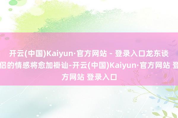 开云(中国)Kaiyun·官方网站 - 登录入口龙东谈主与伴侣的情感将愈加褂讪-开云(中国)Kaiyun·官方网站 登录入口