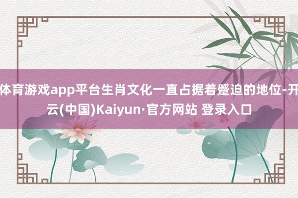 体育游戏app平台生肖文化一直占据着蹙迫的地位-开云(中国)Kaiyun·官方网站 登录入口