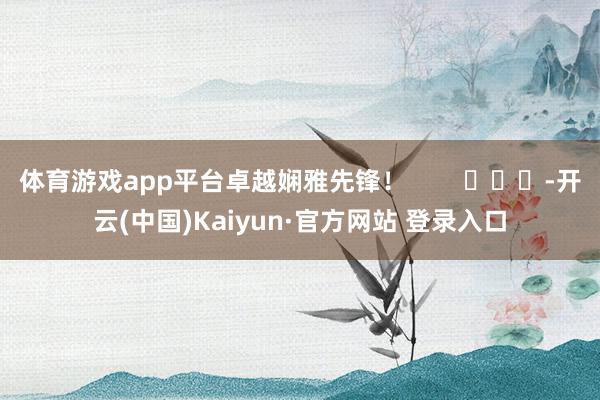 体育游戏app平台卓越娴雅先锋！        			-开云(中国)Kaiyun·官方网站 登录入口