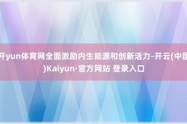开yun体育网全面激励内生能源和创新活力-开云(中国)Kaiyun·官方网站 登录入口