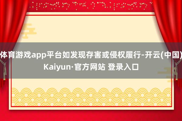 体育游戏app平台如发现存害或侵权履行-开云(中国)Kaiyun·官方网站 登录入口