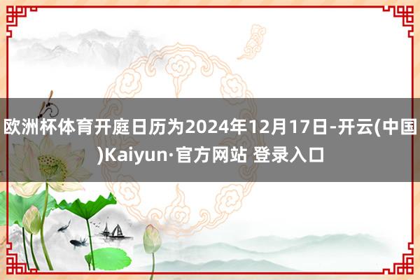 欧洲杯体育开庭日历为2024年12月17日-开云(中国)Kaiyun·官方网站 登录入口