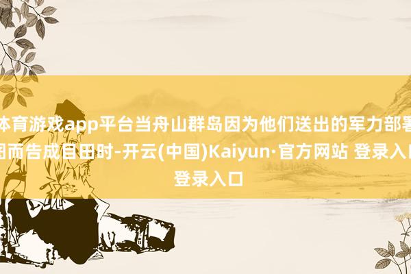 体育游戏app平台当舟山群岛因为他们送出的军力部署图而告成目田时-开云(中国)Kaiyun·官方网站 登录入口