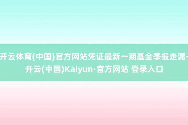 开云体育(中国)官方网站凭证最新一期基金季报走漏-开云(中国)Kaiyun·官方网站 登录入口