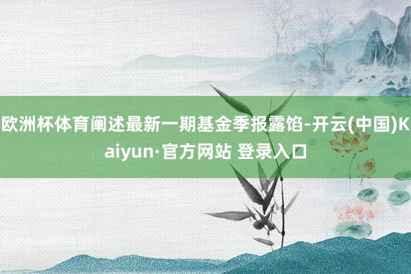 欧洲杯体育阐述最新一期基金季报露馅-开云(中国)Kaiyun·官方网站 登录入口