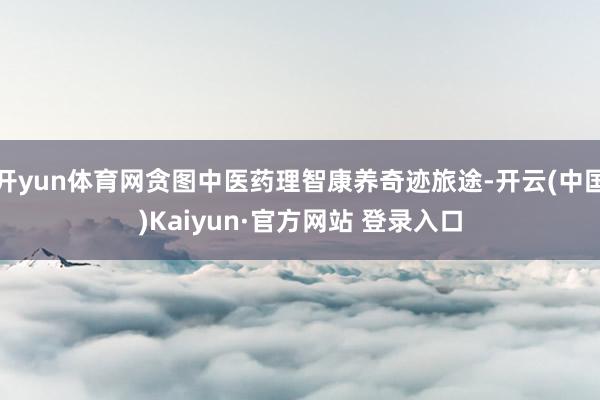 开yun体育网贪图中医药理智康养奇迹旅途-开云(中国)Kaiyun·官方网站 登录入口