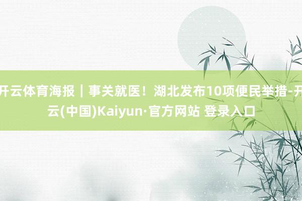 开云体育海报｜事关就医！湖北发布10项便民举措-开云(中国)Kaiyun·官方网站 登录入口
