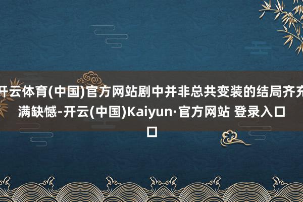 开云体育(中国)官方网站剧中并非总共变装的结局齐充满缺憾-开云(中国)Kaiyun·官方网站 登录入口