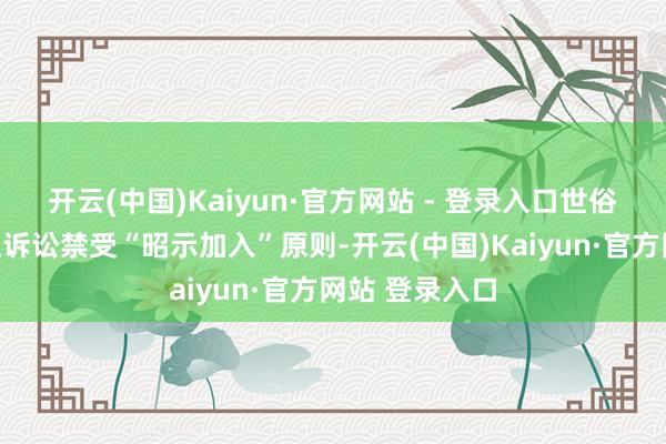 开云(中国)Kaiyun·官方网站 - 登录入口世俗代表东说念主诉讼禁受“昭示加入”原则-开云(中国)Kaiyun·官方网站 登录入口