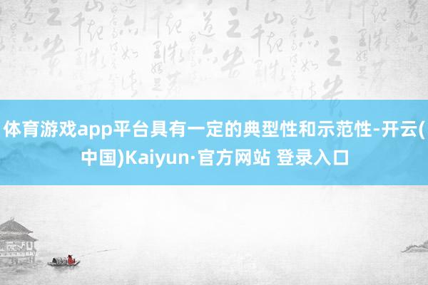体育游戏app平台具有一定的典型性和示范性-开云(中国)Kaiyun·官方网站 登录入口