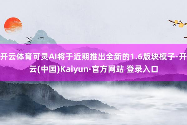 开云体育可灵AI将于近期推出全新的1.6版块模子-开云(中国)Kaiyun·官方网站 登录入口