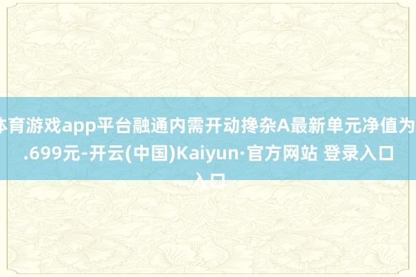 体育游戏app平台融通内需开动搀杂A最新单元净值为2.699元-开云(中国)Kaiyun·官方网站 登录入口
