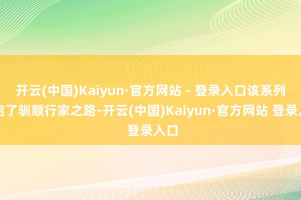开云(中国)Kaiyun·官方网站 - 登录入口该系列开启了驯顺行家之路-开云(中国)Kaiyun·官方网站 登录入口