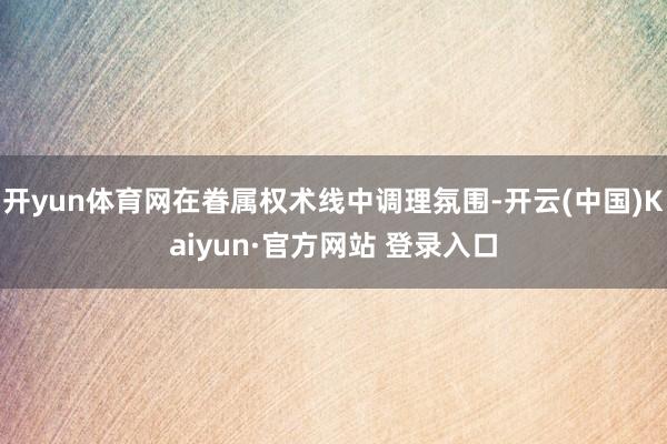 开yun体育网在眷属权术线中调理氛围-开云(中国)Kaiyun·官方网站 登录入口