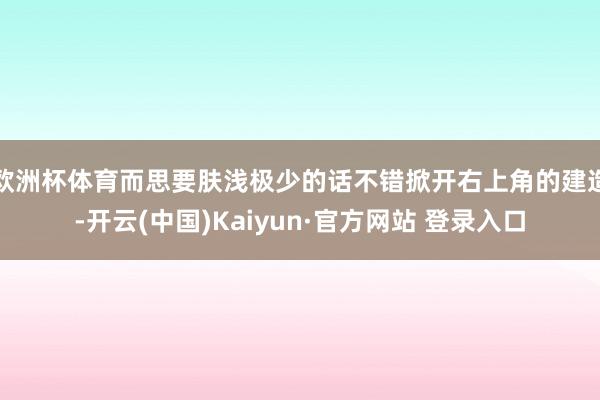 欧洲杯体育而思要肤浅极少的话不错掀开右上角的建造-开云(中国)Kaiyun·官方网站 登录入口