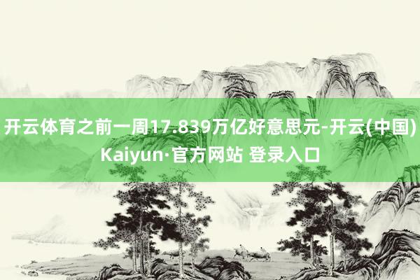 开云体育之前一周17.839万亿好意思元-开云(中国)Kaiyun·官方网站 登录入口
