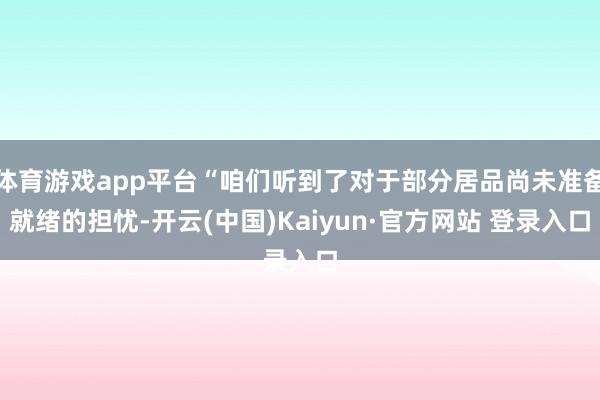 体育游戏app平台“咱们听到了对于部分居品尚未准备就绪的担忧-开云(中国)Kaiyun·官方网站 登录入口