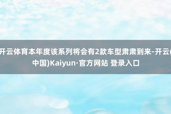 开云体育本年度该系列将会有2款车型肃肃到来-开云(中国)Kaiyun·官方网站 登录入口