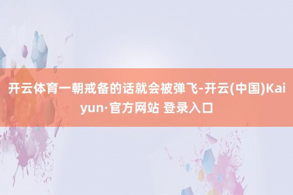 开云体育一朝戒备的话就会被弹飞-开云(中国)Kaiyun·官方网站 登录入口
