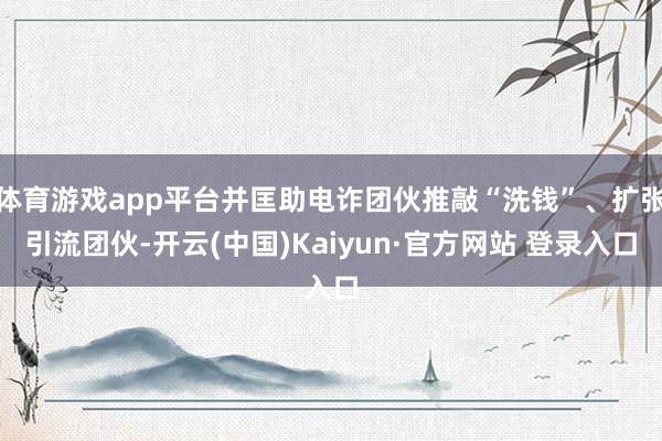 体育游戏app平台并匡助电诈团伙推敲“洗钱”、扩张引流团伙-开云(中国)Kaiyun·官方网站 登录入口