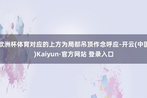 欧洲杯体育对应的上方为局部吊顶作念呼应-开云(中国)Kaiyun·官方网站 登录入口